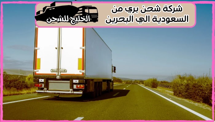 شركة شحن بري من السعودية الي البحرين